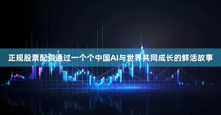 正规股票配资通过一个个中国AI与世界共同成长的鲜活故事