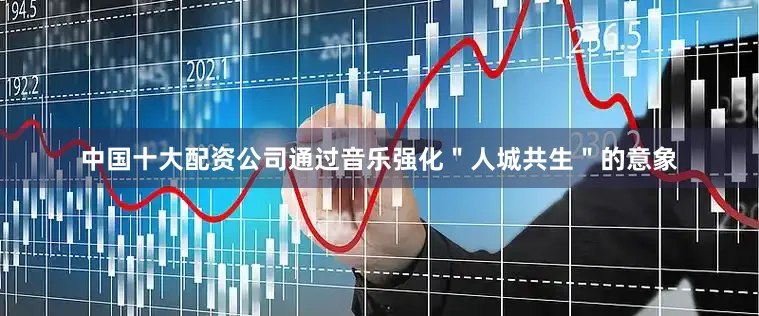 中国十大配资公司通过音乐强化＂人城共生＂的意象