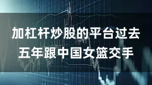 加杠杆炒股的平台过去五年跟中国女篮交手