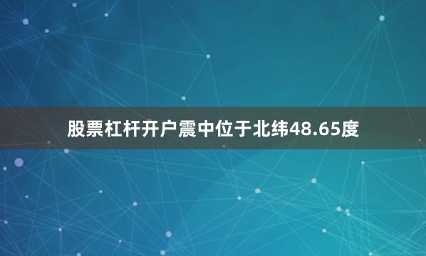 股票杠杆开户震中位于北纬48.65度