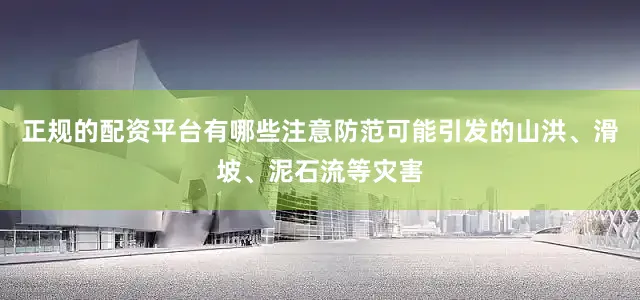 正规的配资平台有哪些注意防范可能引发的山洪、滑坡、泥石流等灾害