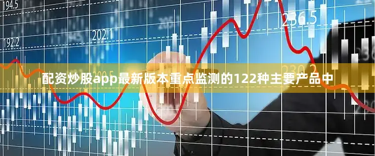 配资炒股app最新版本重点监测的122种主要产品中