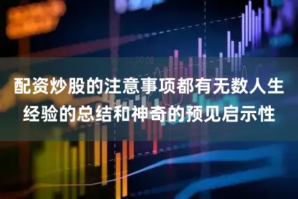 配资炒股的注意事项都有无数人生经验的总结和神奇的预见启示性