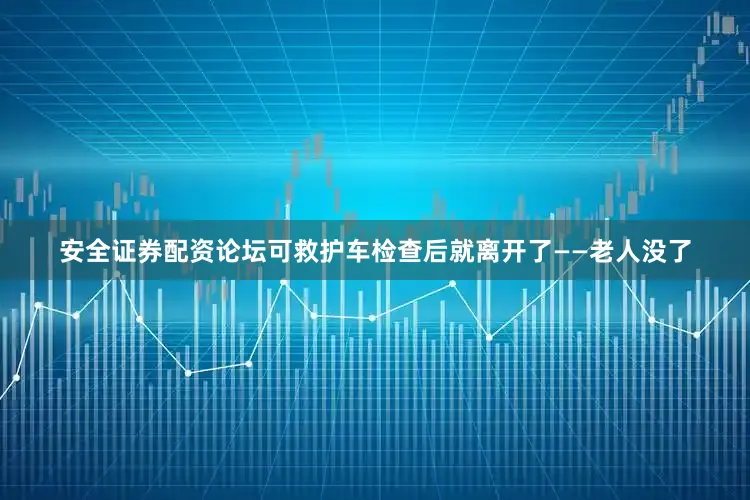 安全证券配资论坛可救护车检查后就离开了——老人没了
