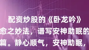 配资炒股的《卧龙吟》以五音疗愈之妙法，谱写安神助眠的听觉诗篇。静心顺气，安神助眠，放松减压，养元赋能