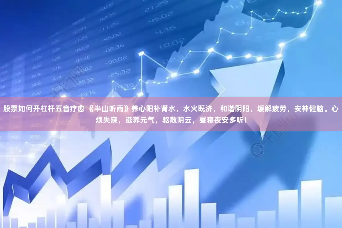 股票如何开杠杆五音疗愈 《半山听雨》养心阳补肾水，水火既济，和谐阴阳，缓解疲劳，安神健脑。心烦失寐，滋养元气，驱散阴云，昼寝夜安多听！