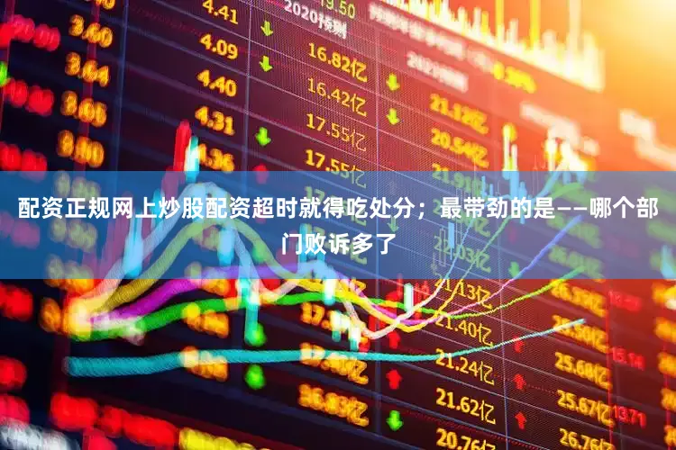 配资正规网上炒股配资超时就得吃处分；最带劲的是——哪个部门败诉多了