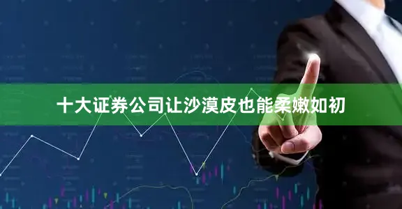 十大证券公司让沙漠皮也能柔嫩如初