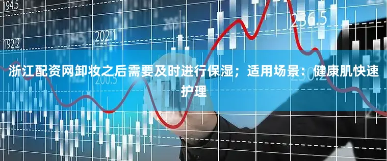浙江配资网卸妆之后需要及时进行保湿；适用场景：健康肌快速护理
