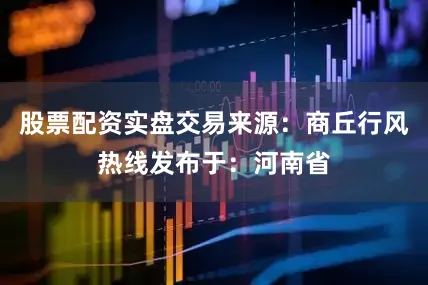 股票配资实盘交易来源：商丘行风热线发布于：河南省