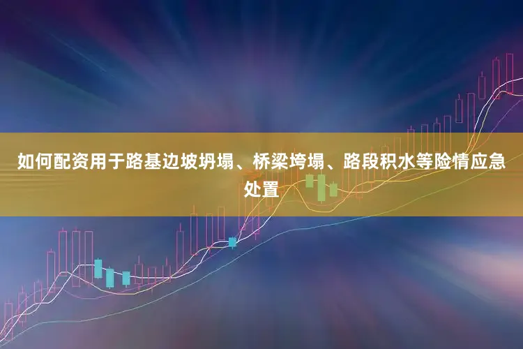 如何配资用于路基边坡坍塌、桥梁垮塌、路段积水等险情应急处置