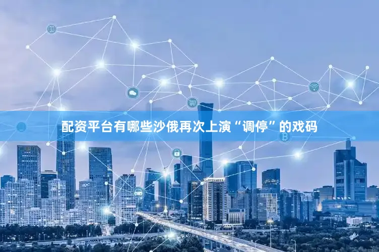 配资平台有哪些沙俄再次上演“调停”的戏码