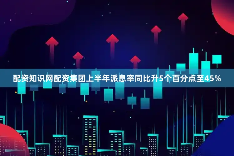 配资知识网配资集团上半年派息率同比升5个百分点至45%