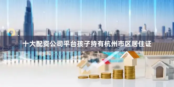 十大配资公司平台孩子持有杭州市区居住证