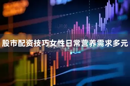 股市配资技巧女性日常营养需求多元