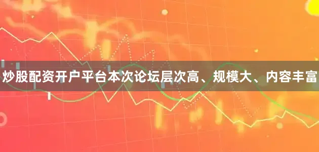 炒股配资开户平台本次论坛层次高、规模大、内容丰富