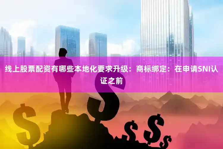 线上股票配资有哪些本地化要求升级：商标绑定：在申请SNI认证之前