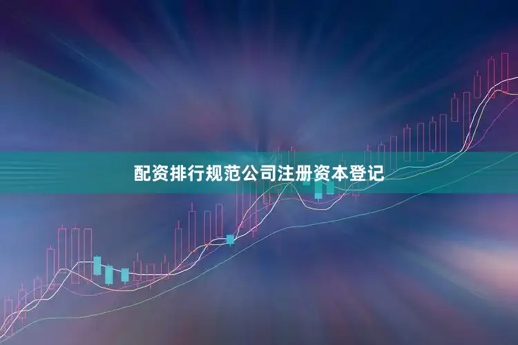 配资排行规范公司注册资本登记