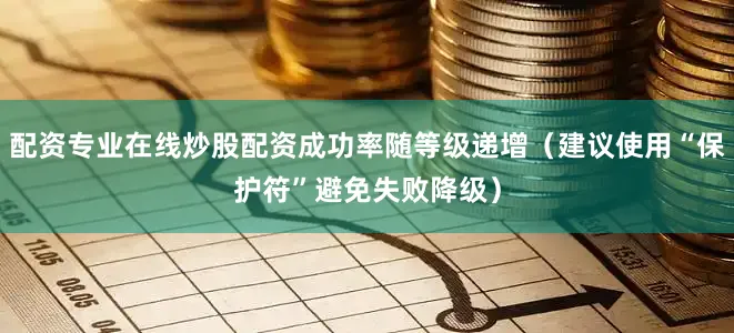 配资专业在线炒股配资成功率随等级递增（建议使用“保护符”避免失败降级）