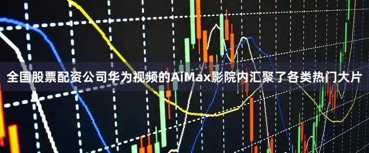 全国股票配资公司华为视频的AiMax影院内汇聚了各类热门大片