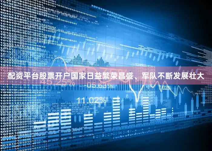 配资平台股票开户国家日益繁荣昌盛、军队不断发展壮大