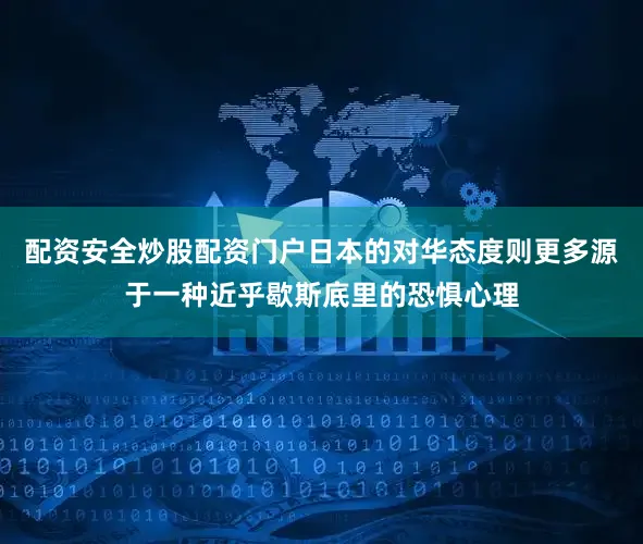配资安全炒股配资门户日本的对华态度则更多源于一种近乎歇斯底里的恐惧心理