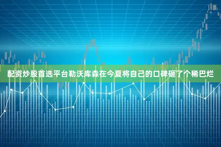 配资炒股首选平台勒沃库森在今夏将自己的口碑砸了个稀巴烂