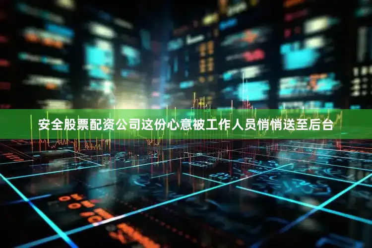 安全股票配资公司这份心意被工作人员悄悄送至后台