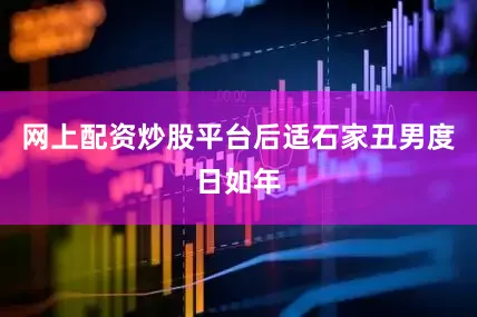 网上配资炒股平台后适石家丑男度日如年