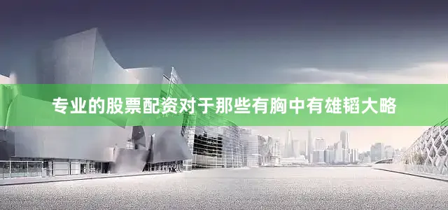 专业的股票配资对于那些有胸中有雄韬大略