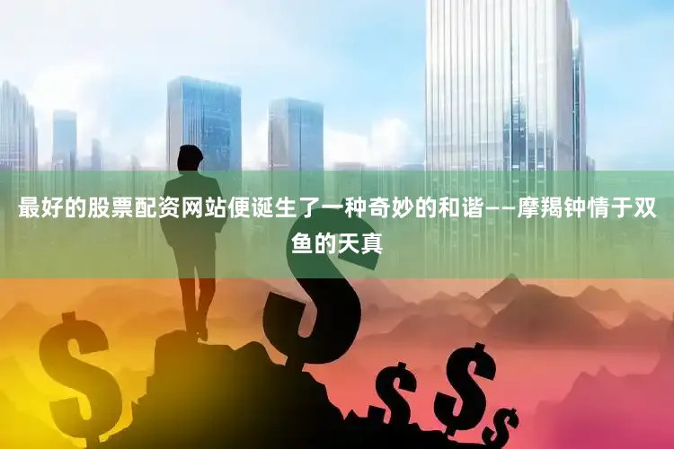 最好的股票配资网站便诞生了一种奇妙的和谐——摩羯钟情于双鱼的天真