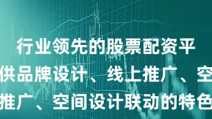 行业领先的股票配资平台公司提供品牌设计、线上推广、空间设计联动的特色服务