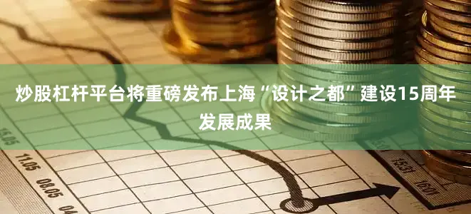 炒股杠杆平台将重磅发布上海“设计之都”建设15周年发展成果