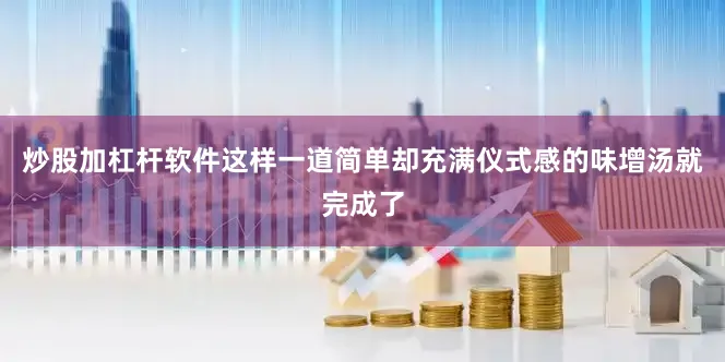炒股加杠杆软件这样一道简单却充满仪式感的味增汤就完成了