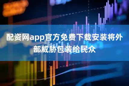 配资网app官方免费下载安装将外部威胁包装给民众