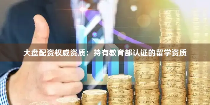大盘配资权威资质：持有教育部认证的留学资质