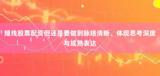 短线股票配资但还是要做到脉络清晰、体现思考深度与成熟表达