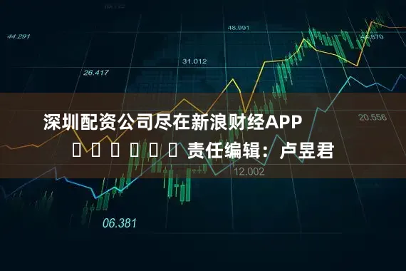 深圳配资公司尽在新浪财经APP            						责任编辑：卢昱君