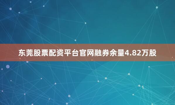 东莞股票配资平台官网融券余量4.82万股