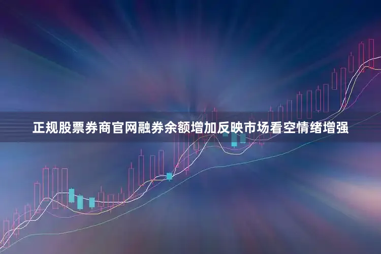 正规股票券商官网融券余额增加反映市场看空情绪增强
