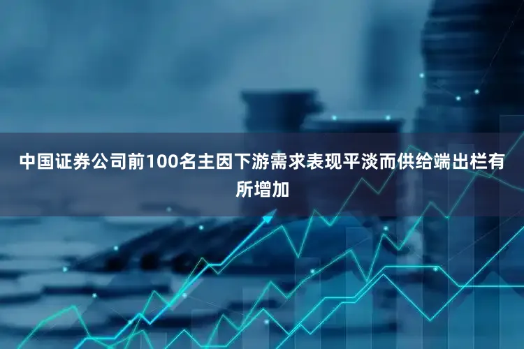中国证券公司前100名主因下游需求表现平淡而供给端出栏有所增加