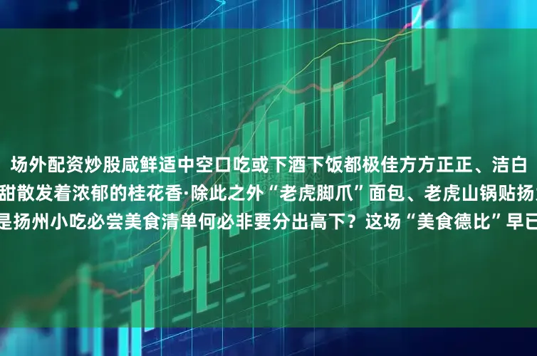 场外配资炒股咸鲜适中空口吃或下酒下饭都极佳方方正正、洁白如玉的桂花糕轻轻咬下软糯香甜散发着浓郁的桂花香·除此之外“老虎脚爪”面包、老虎山锅贴扬大的酸奶、千层油糕……都是扬州小吃必尝美食清单何必非要分出高下？这场“美食德比”早已超越足球本身它是一场文化的对话每一道美食都承载着当地的文化和历史是城市的一张独特名片美食的盛宴旅游的狂欢更是两座城市从“各美其美”到“美美与共”的生动实践哨声即将响起！在美食