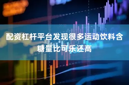 配资杠杆平台发现很多运动饮料含糖量比可乐还高