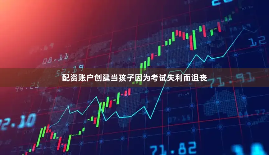 配资账户创建当孩子因为考试失利而沮丧