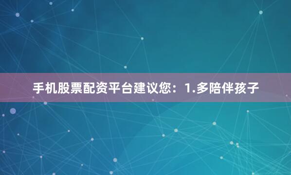 手机股票配资平台建议您：1.多陪伴孩子