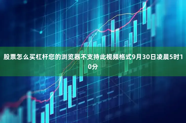 股票怎么买杠杆您的浏览器不支持此视频格式9月30日凌晨5时10分