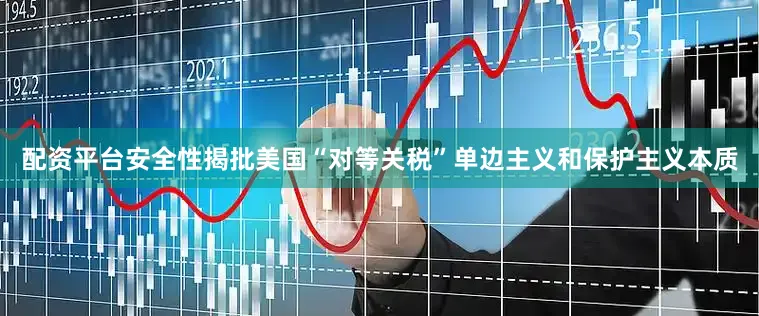配资平台安全性揭批美国“对等关税”单边主义和保护主义本质