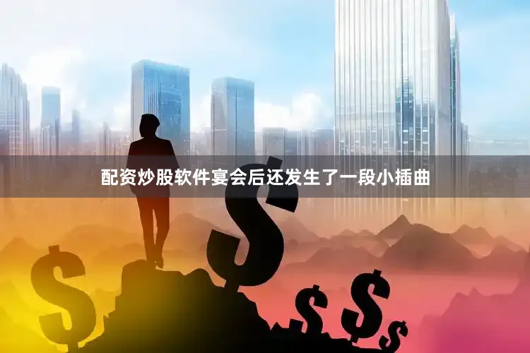 配资炒股软件宴会后还发生了一段小插曲