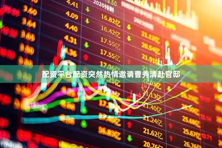 配资平台配资突然热情邀请曹秀清赴官邸