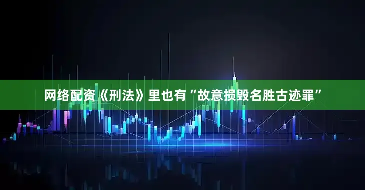 网络配资《刑法》里也有“故意损毁名胜古迹罪”